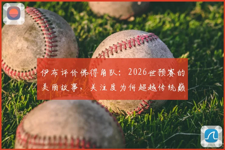 伊布评价佛得角队：2026世预赛的美丽故事，关注度为何超越传统巅峰对决？