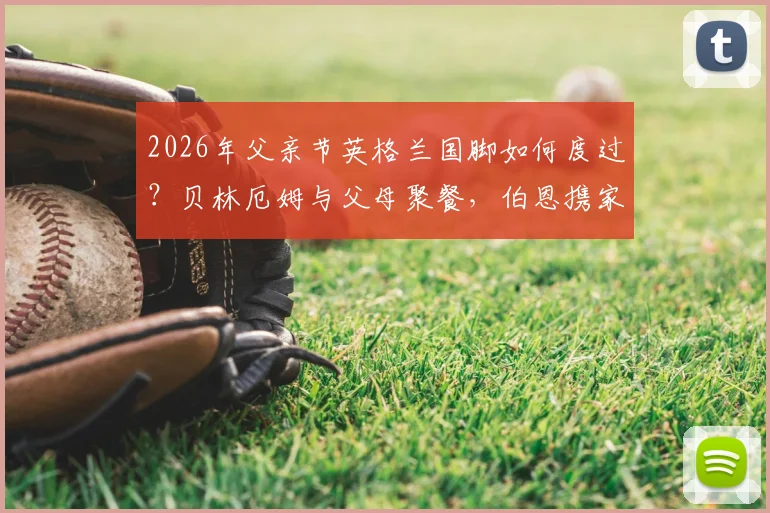 2026年父亲节英格兰国脚如何度过？贝林厄姆与父母聚餐，伯恩携家人观看演出详情