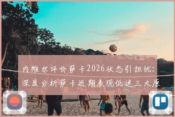 内维尔评价萨卡2026状态引担忧：深度分析萨卡近期表现低迷三大原因，对阿森纳与英格兰队影响几何