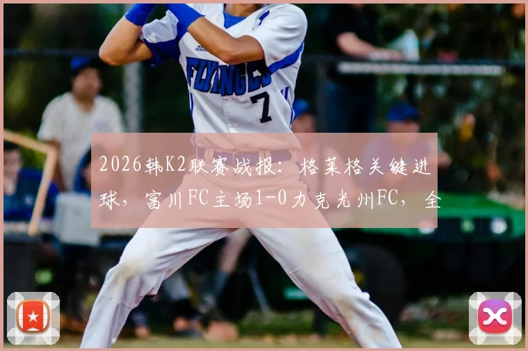 2026韩K2联赛战报:格莱格关键进球,富川FC主场1-0力克光州FC,全场回顾与技术统计分析