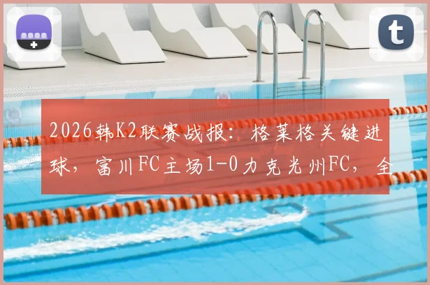 2026韩K2联赛战报：格莱格关键进球，富川FC主场1-0力克光州FC，全场回顾与技术统计分析