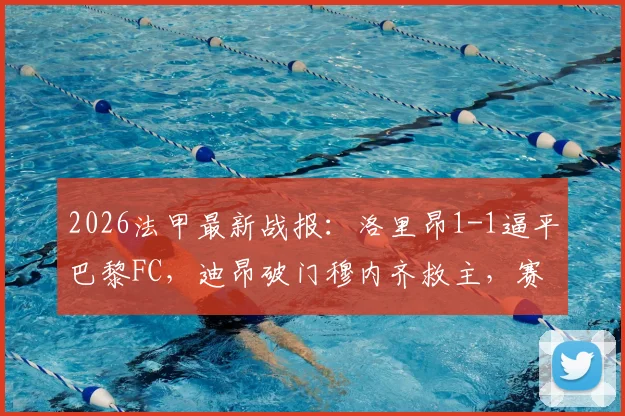 2026法甲最新战报：洛里昂1-1逼平巴黎FC，迪昂破门穆内齐救主，赛后积分榜解析