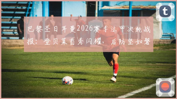 巴黎圣日耳曼2026赛季法甲次轮战报：登贝莱首秀闪耀，后防坚如磐石，姆巴佩缺席影响几何？