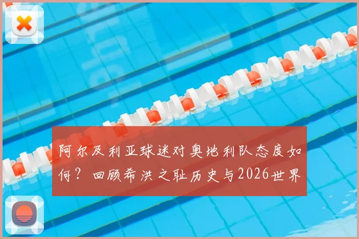 阿尔及利亚球迷对奥地利队态度如何？回顾希洪之耻历史与2026世界杯交手前景，附阵容实力分析