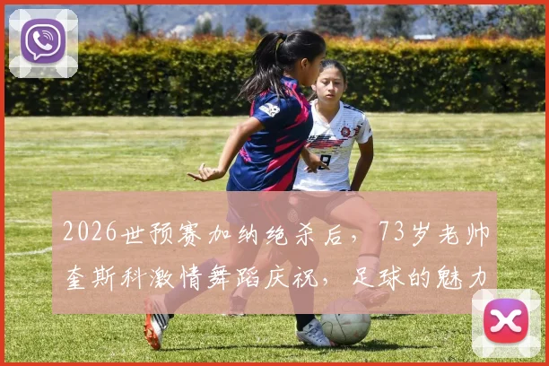 2026世预赛加纳绝杀后,73岁老帅奎斯科激情舞蹈庆祝,足球的魅力不止于胜负