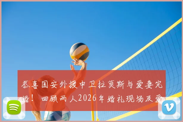 恭喜国安外援中卫拉莫斯与爱妻完婚！回顾两人2026年婚礼现场及爱情结晶诞生历程