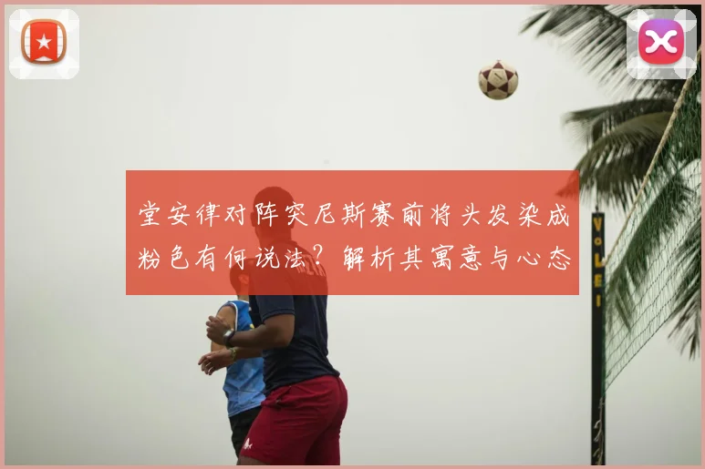 堂安律对阵突尼斯赛前将头发染成粉色有何说法？解析其寓意与心态变化，球员个性表达引热议
