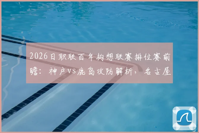 2026日职联百年构想联赛排位赛前瞻：神户vs鹿岛攻防解析，名古屋vs町田战术博弈，附购票观赛指南