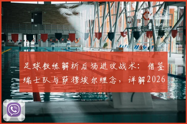 足球教练解析后场进攻战术：借鉴瑞士队与萨穆埃尔理念，详解2026大赛应对方法与日常训练步骤