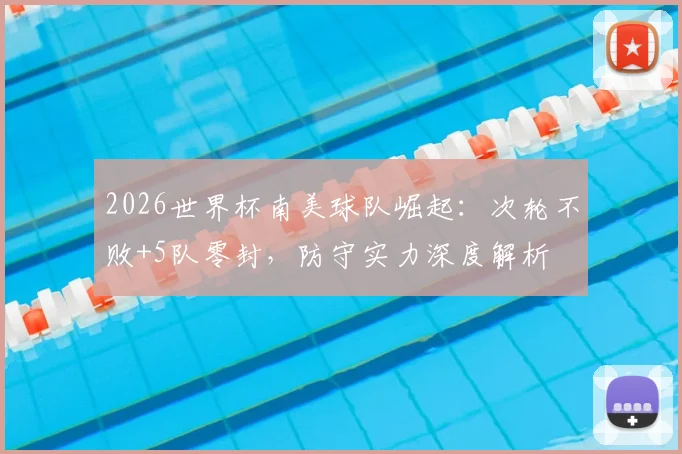 2026世界杯南美球队崛起:次轮不败+5队零封,防守实力深度解析