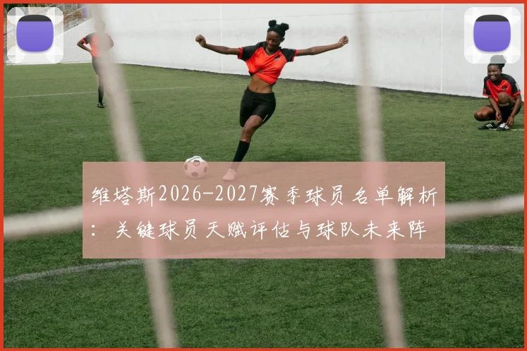 维塔斯2026-2027赛季球员名单解析：关键球员天赋评估与球队未来阵容构建前景展望
