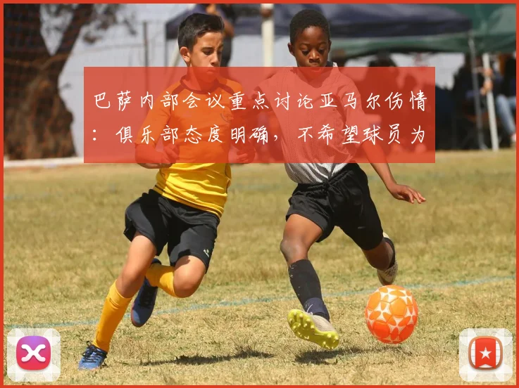 巴萨内部会议重点讨论亚马尔伤情：俱乐部态度明确，不希望球员为2026世界杯冒险复出