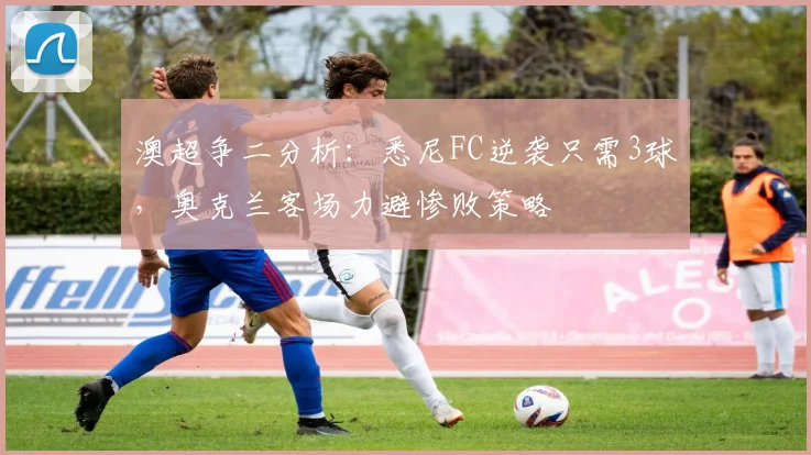 澳超争二分析:悉尼FC逆袭只需3球,奥克兰客场力避惨败策略