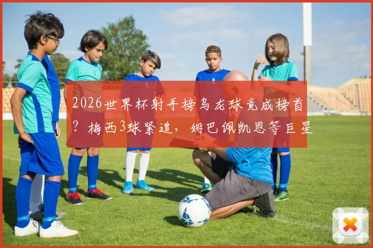 2026世界杯射手榜乌龙球竟成榜首？梅西3球紧追，姆巴佩凯恩等巨星2球数据全解析