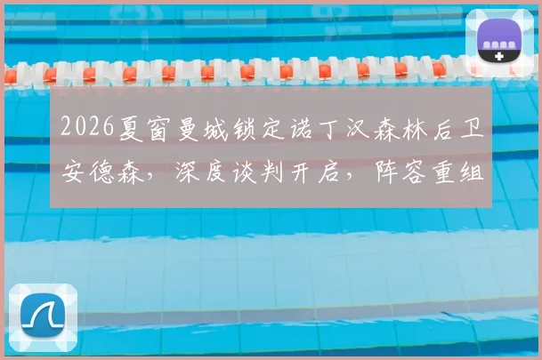 2026夏窗曼城锁定诺丁汉森林后卫安德森，深度谈判开启，阵容重组计划全面解析