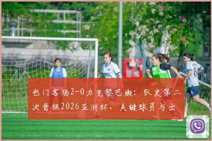 也门客场2-0力克黎巴嫩：队史第二次晋级2026亚洲杯，关键球员与出线历程深度回顾