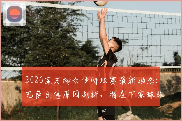 2026莱万转会沙特联赛最新动态:巴萨出售原因剖析,潜在下家球队及巨额年薪预测,解读对巴萨战术体系影响