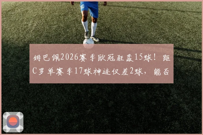 姆巴佩2026赛季欧冠狂轰15球！距C罗单赛季17球神迹仅差2球，能否破纪录成最大悬念