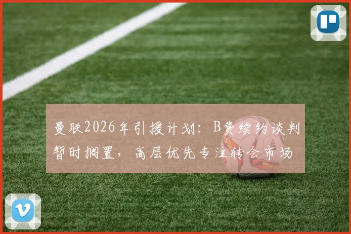 曼联2026年引援计划:B费续约谈判暂时搁置,高层优先专注转会市场最新动态
