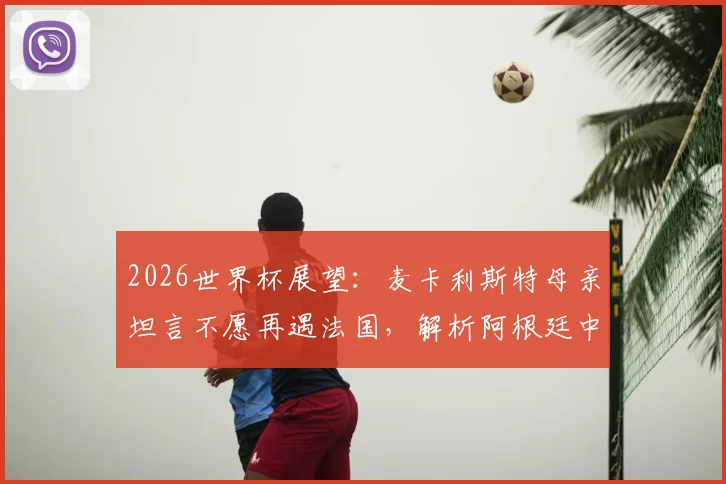 2026世界杯展望:麦卡利斯特母亲坦言不愿再遇法国,解析阿根廷中场核心无惧挑战原因