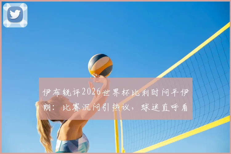 伊布锐评2026世界杯比利时闷平伊朗：比赛沉闷引热议，球迷直呼看不下去