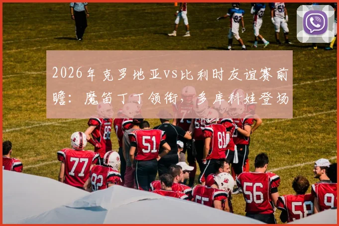 2026年克罗地亚vs比利时友谊赛前瞻：魔笛丁丁领衔，多库科娃登场，直播平台与看点解析