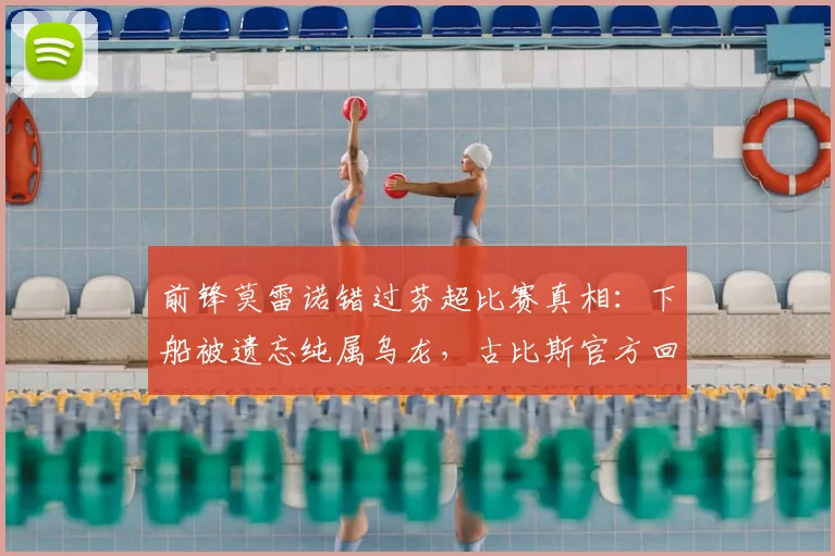 前锋莫雷诺错过芬超比赛真相:下船被遗忘纯属乌龙,古比斯官方回应人为失误