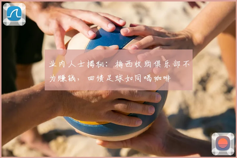 业内人士揭秘:梅西收购俱乐部不为赚钱,回馈足球如同喝咖啡