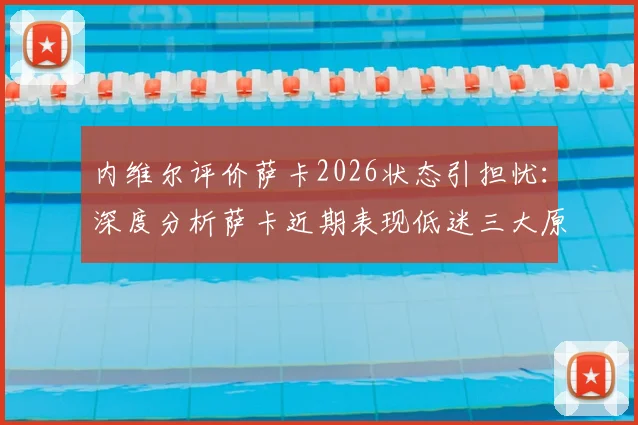 内维尔评价萨卡2026状态引担忧：深度分析萨卡近期表现低迷三大原因，对阿森纳与英格兰队影响几何