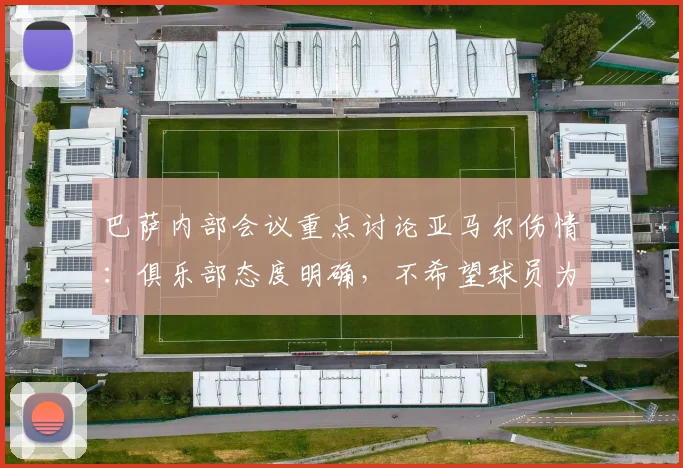 巴萨内部会议重点讨论亚马尔伤情：俱乐部态度明确，不希望球员为2026世界杯冒险复出