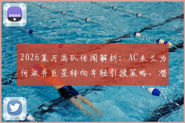 2026莱万离队传闻解析：AC米兰为何放弃巨星转向年轻引援策略，潜在目标球员有哪些？