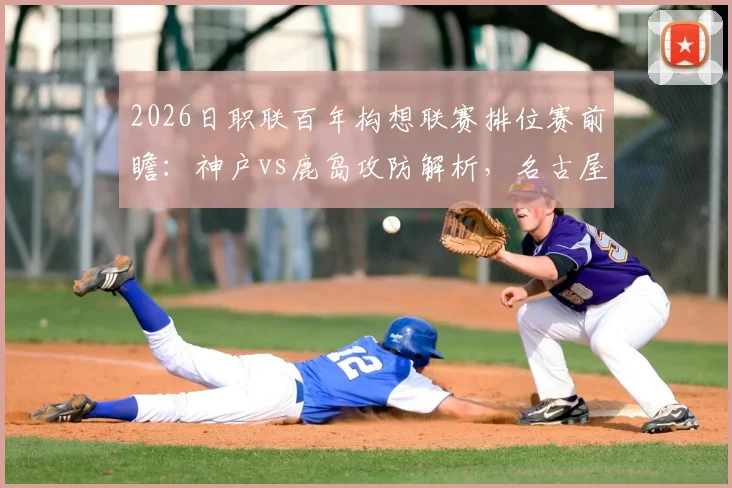 2026日职联百年构想联赛排位赛前瞻：神户vs鹿岛攻防解析，名古屋vs町田战术博弈，附购票观赛指南