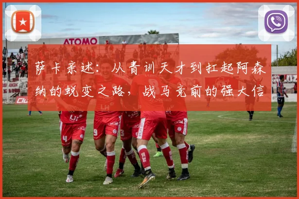 萨卡亲述：从青训天才到扛起阿森纳的蜕变之路，战马竞前的强大信念如何炼成