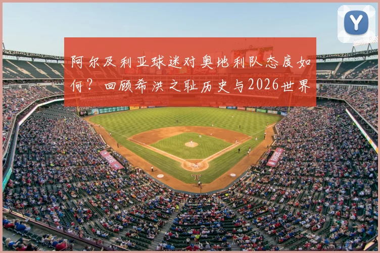 阿尔及利亚球迷对奥地利队态度如何？回顾希洪之耻历史与2026世界杯交手前景，附阵容实力分析